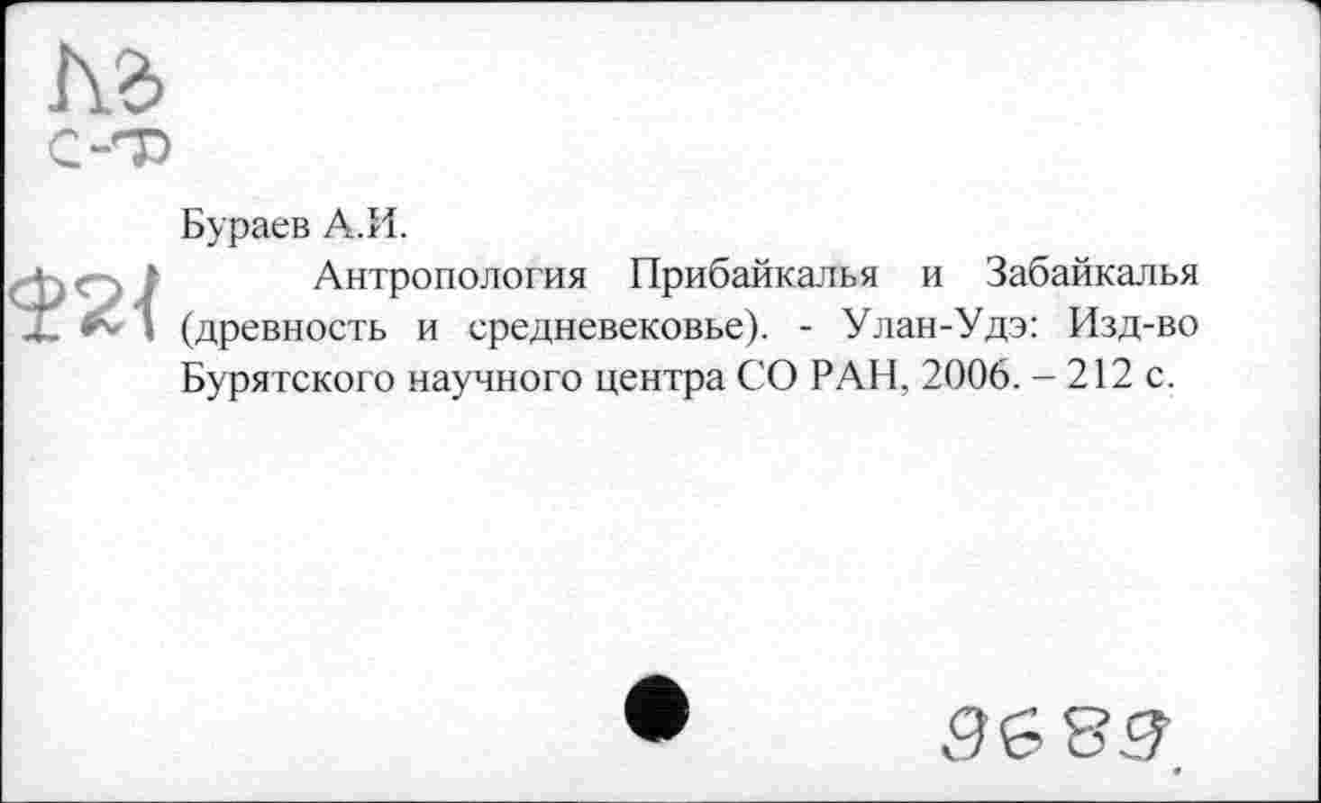 ﻿
Бураев А.И.
Антропология Прибайкалья и Забайкалья (древность и средневековье). - Улан-Удэ: Изд-во Бурятского научного центра СО РАН, 2006. - 212 с.